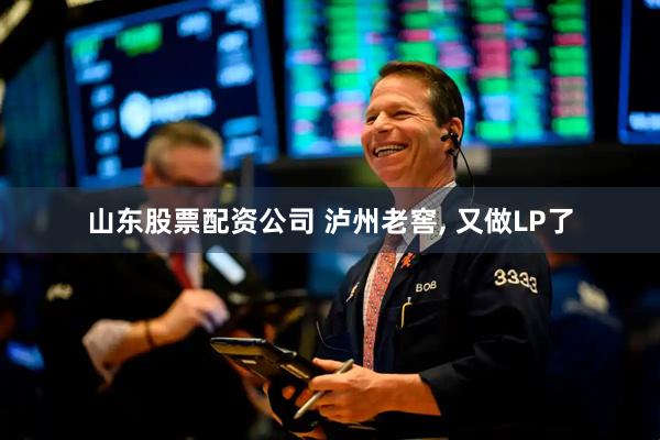 山东股票配资公司 泸州老窖, 又做LP了