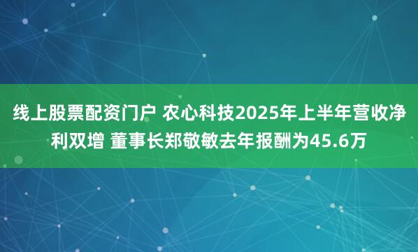 线上股票配资门户 农心科技2025年上半年营收净利双增 董事长郑敬敏去年报酬为45.6万
