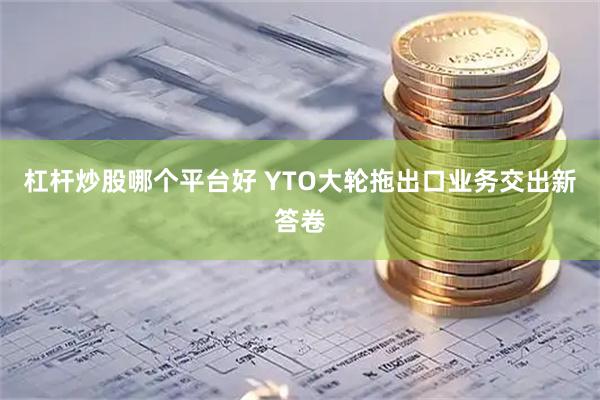 杠杆炒股哪个平台好 YTO大轮拖出口业务交出新答卷