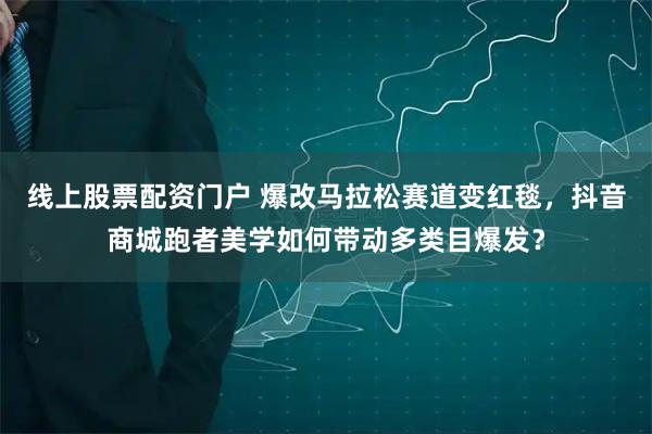 线上股票配资门户 爆改马拉松赛道变红毯，抖音商城跑者美学如何带动多类目爆发？
