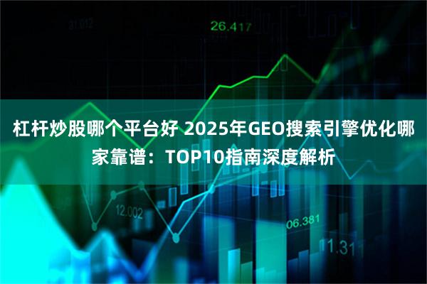 杠杆炒股哪个平台好 2025年GEO搜索引擎优化哪家靠谱：TOP10指南深度解析
