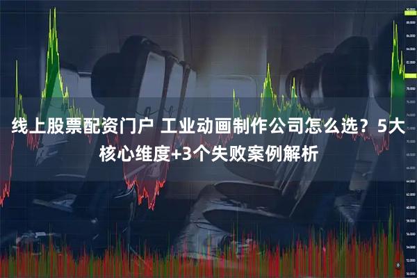 线上股票配资门户 工业动画制作公司怎么选？5大核心维度+3个失败案例解析