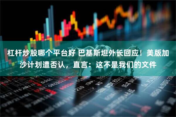 杠杆炒股哪个平台好 巴基斯坦外长回应！美版加沙计划遭否认，直言：这不是我们的文件
