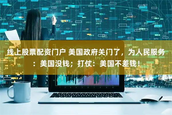 线上股票配资门户 美国政府关门了，为人民服务：美国没钱；打仗：美国不差钱！