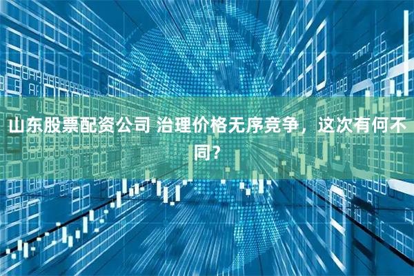山东股票配资公司 治理价格无序竞争，这次有何不同？