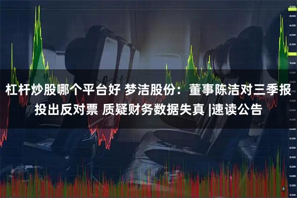 杠杆炒股哪个平台好 梦洁股份：董事陈洁对三季报投出反对票 质疑财务数据失真 |速读公告