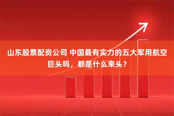 山东股票配资公司 中国最有实力的五大军用航空巨头吗，都是什么来头？