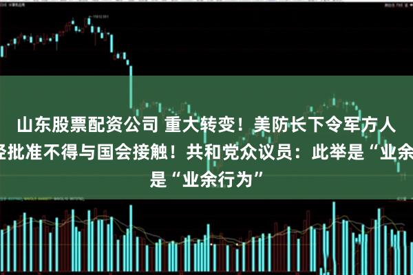 山东股票配资公司 重大转变！美防长下令军方人员未经批准不得与国会接触！共和党众议员：此举是“业余行为”