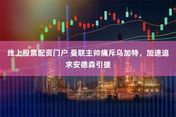 线上股票配资门户 曼联主帅痛斥乌加特，加速追求安德森引援