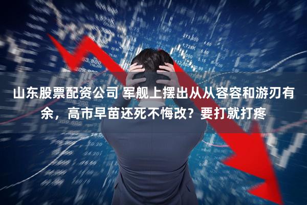 山东股票配资公司 军舰上摆出从从容容和游刃有余，高市早苗还死不悔改？要打就打疼