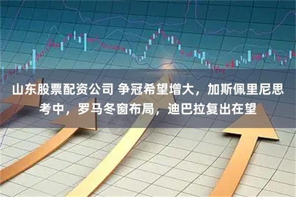 山东股票配资公司 争冠希望增大，加斯佩里尼思考中，罗马冬窗布局，迪巴拉复出在望