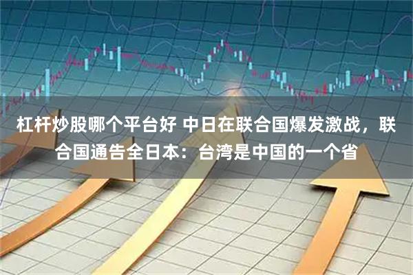 杠杆炒股哪个平台好 中日在联合国爆发激战，联合国通告全日本：台湾是中国的一个省