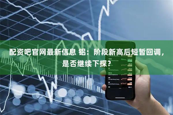 配资吧官网最新信息 铝：阶段新高后短暂回调，是否继续下探？