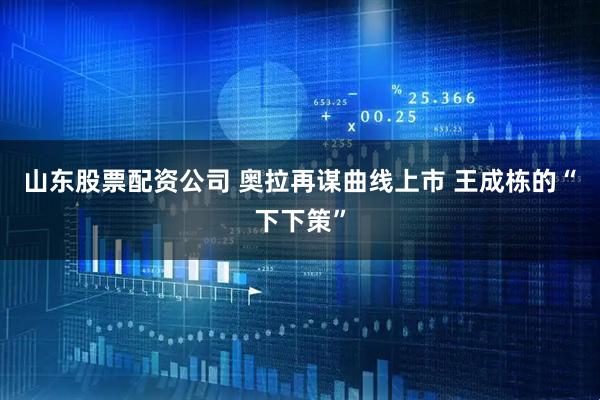 山东股票配资公司 奥拉再谋曲线上市 王成栋的“下下策”