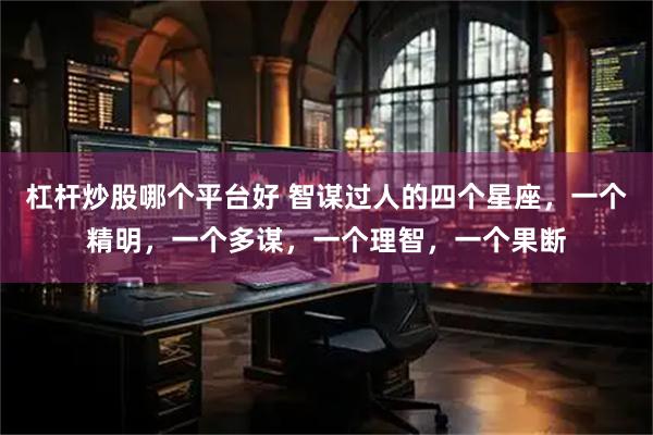 杠杆炒股哪个平台好 智谋过人的四个星座，一个精明，一个多谋，一个理智，一个果断