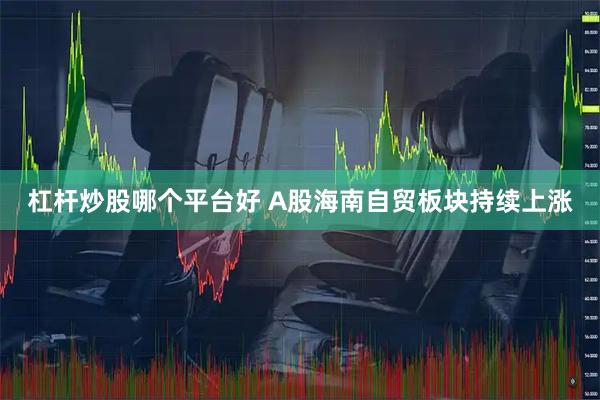 杠杆炒股哪个平台好 A股海南自贸板块持续上涨
