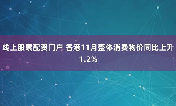 线上股票配资门户 香港11月整体消费物价同比上升1.2%