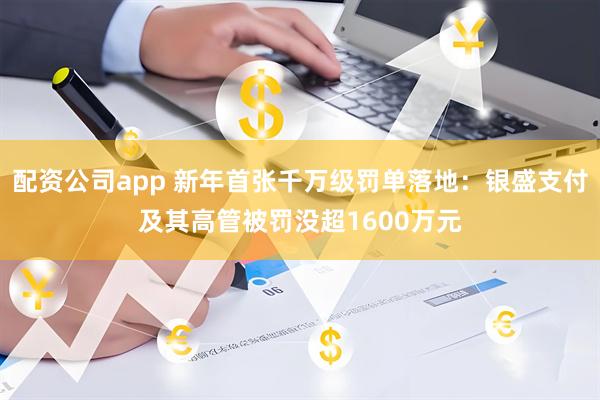 配资公司app 新年首张千万级罚单落地：银盛支付及其高管被罚没超1600万元