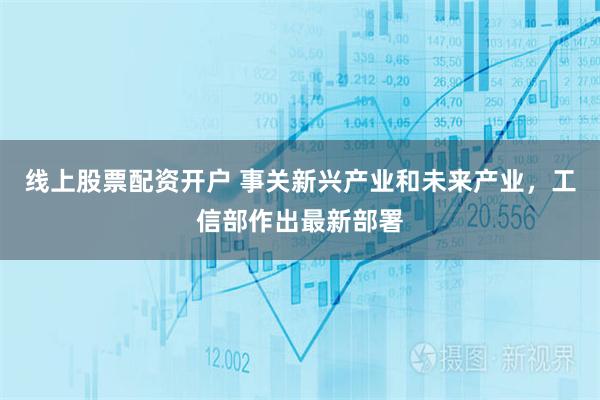 线上股票配资开户 事关新兴产业和未来产业，工信部作出最新部署